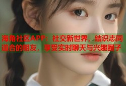海角社区APP：社交新世界，结识志同道合的朋友，享受实时聊天与兴趣圈子