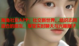 海角社区APP：社交新世界，结识志同道合的朋友，享受实时聊天与兴趣圈子