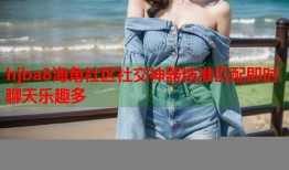 hjba8海角社区社交神器精准匹配即时聊天乐趣多