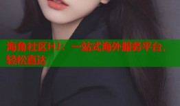 海角社区HJ：一站式海外服务平台，轻松直达