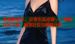 发现新朋友，分享生活点滴——海角社区下载，畅享社交与视频分享