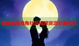 重金收购海角社区视频资源引发关注