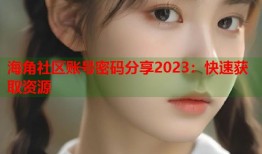 海角社区账号密码分享2023：快速获取资源