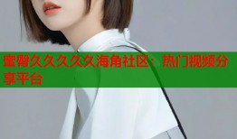 蜜臀久久久久久海角社区：热门视频分享平台