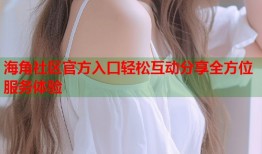 海角社区官方入口轻松互动分享全方位服务体验