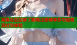 海角社区回家了邮箱注册畅享多功能高清社交体验