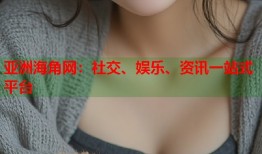 亚洲海角网：社交、娱乐、资讯一站式平台