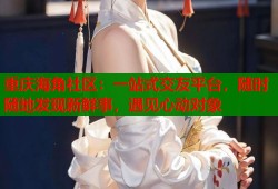 重庆海角社区：一站式交友平台，随时随地发现新鲜事，遇见心动对象