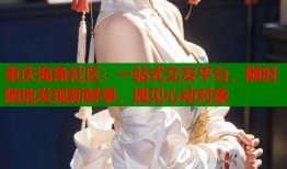 重庆海角社区：一站式交友平台，随时随地发现新鲜事，遇见心动对象