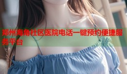 郑州海角社区医院电话一键预约便捷服务平台