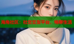 海角社区：社交交友平台，畅聊生活