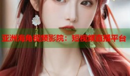 亚洲海角视频影院：短视频直播平台