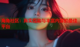 海角社区：真实互动与丰富内容的最佳平台