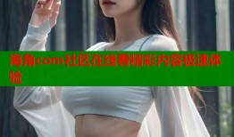 海角com社区在线看精彩内容极速体验