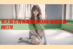 重庆励志肖潇海角社区精彩视频资源一网打尽