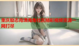 重庆励志肖潇海角社区精彩视频资源一网打尽