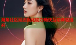 海角社区延迟优化助力畅快互动体验提升