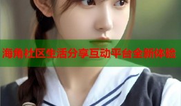 海角社区生活分享互动平台全新体验