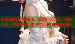 下载海角社区安卓版，享受社区互动、视频分享、交友聊天和本地生活服务的便捷体验