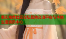 重庆海角社区论坛互动交流平台与本地生活资讯中心