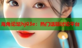 海角论坛hj03e：热门话题讨论平台