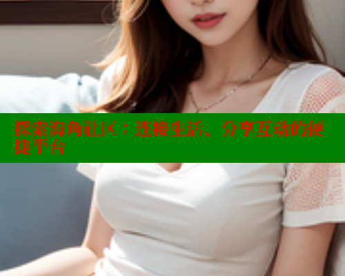 探索海角社区：连接生活、分享互动的便捷平台