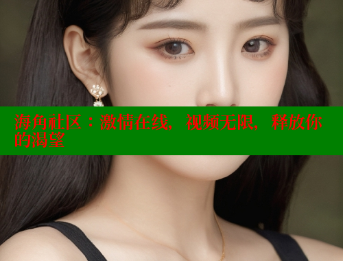 海角社区：激情在线，视频无限，释放你的渴望