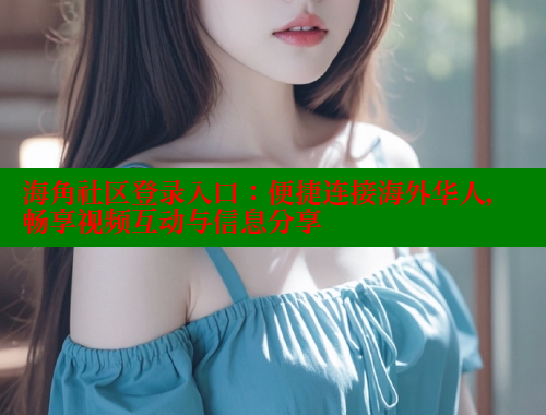 海角社区登录入口：便捷连接海外华人，畅享视频互动与信息分享