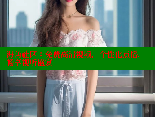 海角社区：免费高清视频，个性化点播，畅享视听盛宴
