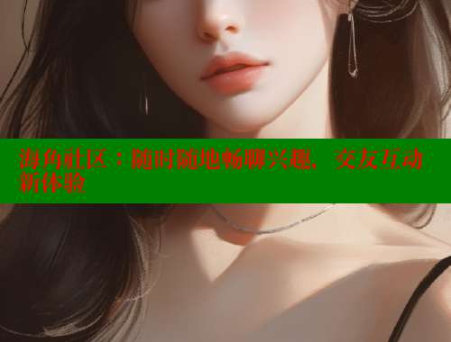 海角社区：随时随地畅聊兴趣，交友互动新体验