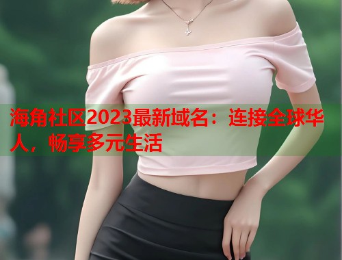 海角社区2023最新域名:连接全球华人,畅享多元生活 海角社区2023最新域名:连接全球华人,畅享多元生活