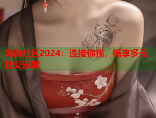 海角社区2024：连接你我，畅享多元社交乐趣