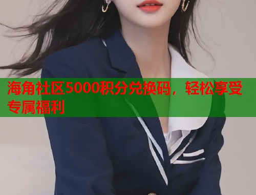 海角社区5000积分兑换码,轻松享受专属福利 海角社区5000积分兑换码,轻松享受专属福利