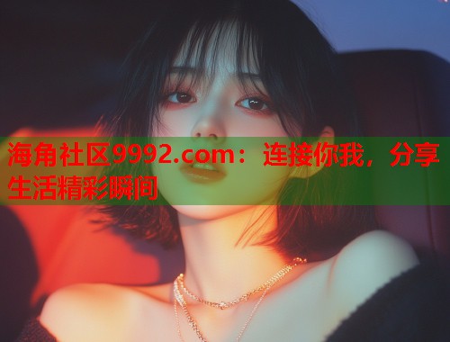 海角社区9992.com:连接你我,分享生活精彩瞬间 海角社区9992.com:连接你我,分享生活精彩瞬间