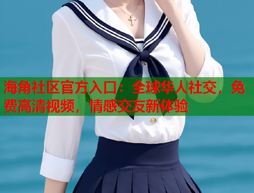海角社区官方入口:全球华人社交,免费高清视频,情感交友新体验 海角社区官方入口:全球华人社交,免费高清视频,情感交友新体验