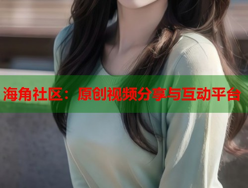 海角社区:原创视频分享与互动平台 海角社区:原创视频分享与互动平台