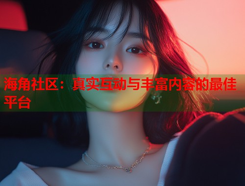 海角社区:真实互动与丰富内容的最佳平台 海角社区:真实互动与丰富内容的最佳平台