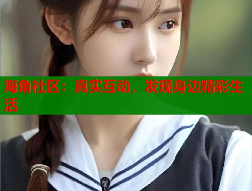海角社区:真实互动,发现身边精彩生活 海角社区:真实互动,发现身边精彩生活