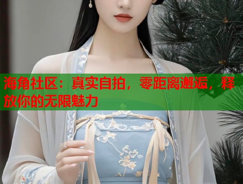 海角社区：真实自拍，零距离邂逅，释放你的无限魅力