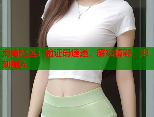 海角社区:验证码速递,解锁精彩,即刻加入 海角社区:验证码速递,解锁精彩,即刻加入