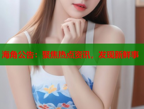 海角公告：聚焦热点资讯，发现新鲜事
