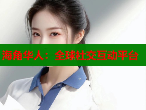 海角华人：全球社交互动平台