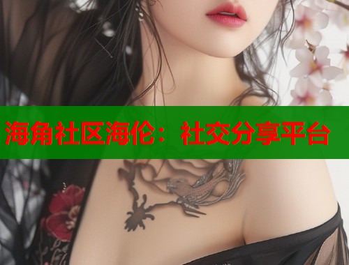 海角社区海伦：社交分享平台