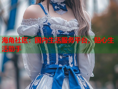 海角社区：国内生活服务平台，贴心生活助手