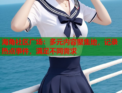 海角社区广场：多元内容聚集地，记录热点事件，满足不同需求