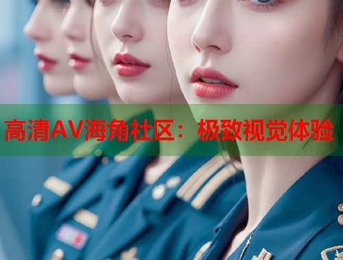 高清AV海角社区：极致视觉体验