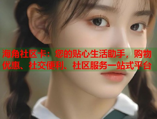 海角社区卡：您的贴心生活助手，购物优惠、社交便利、社区服务一站式平台