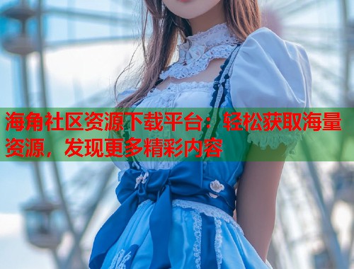 海角社区资源下载平台：轻松获取海量资源，发现更多精彩内容