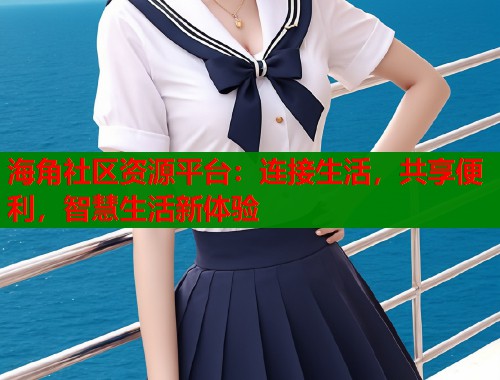 海角社区资源平台：连接生活，共享便利，智慧生活新体验