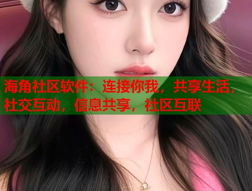 海角社区软件：连接你我，共享生活，社交互动，信息共享，社区互联